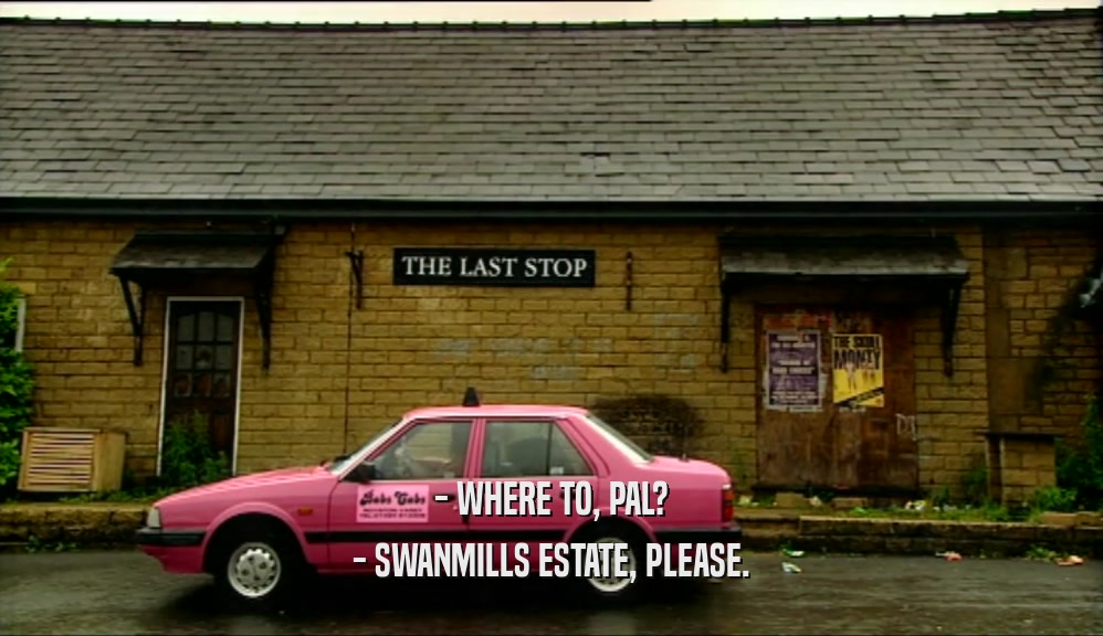 - WHERE TO, PAL? - SWANMILLS ESTATE, PLEASE. 