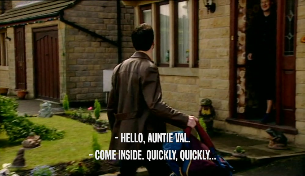 - HELLO, AUNTIE VAL. - COME INSIDE. QUICKLY, QUICKLY... 