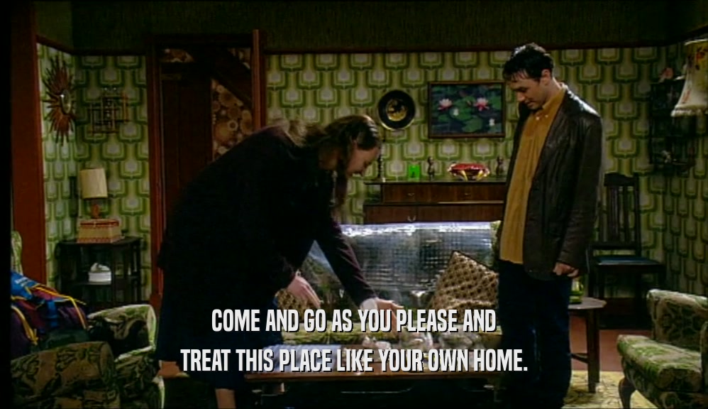 COME AND GO AS YOU PLEASE AND TREAT THIS PLACE LIKE YOUR OWN HOME. 