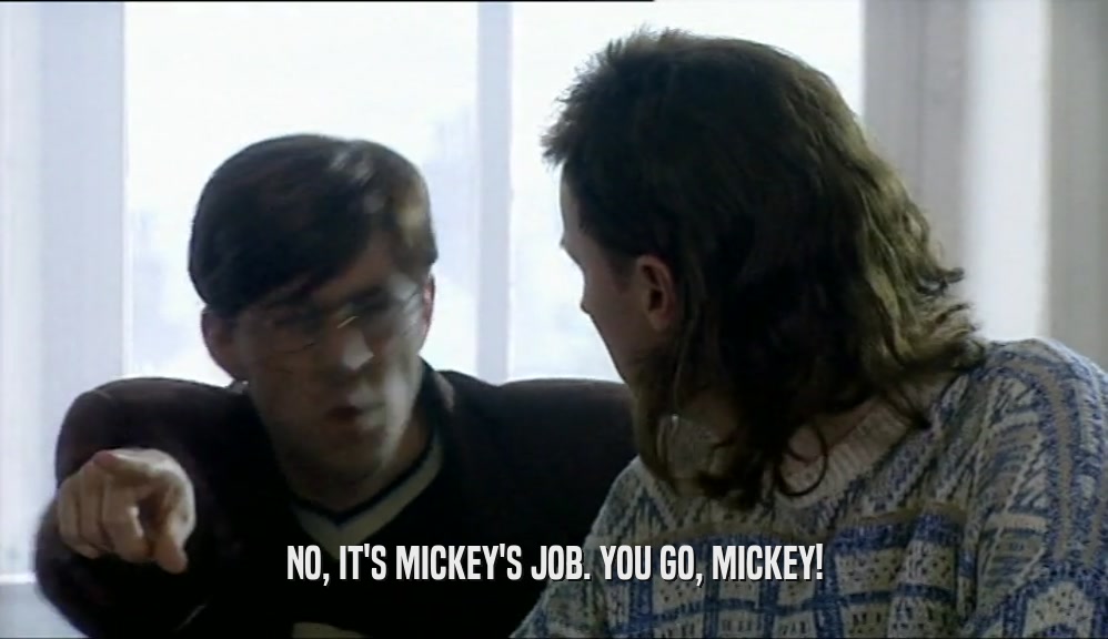 NO, IT'S MICKEY'S JOB. YOU GO, MICKEY!  