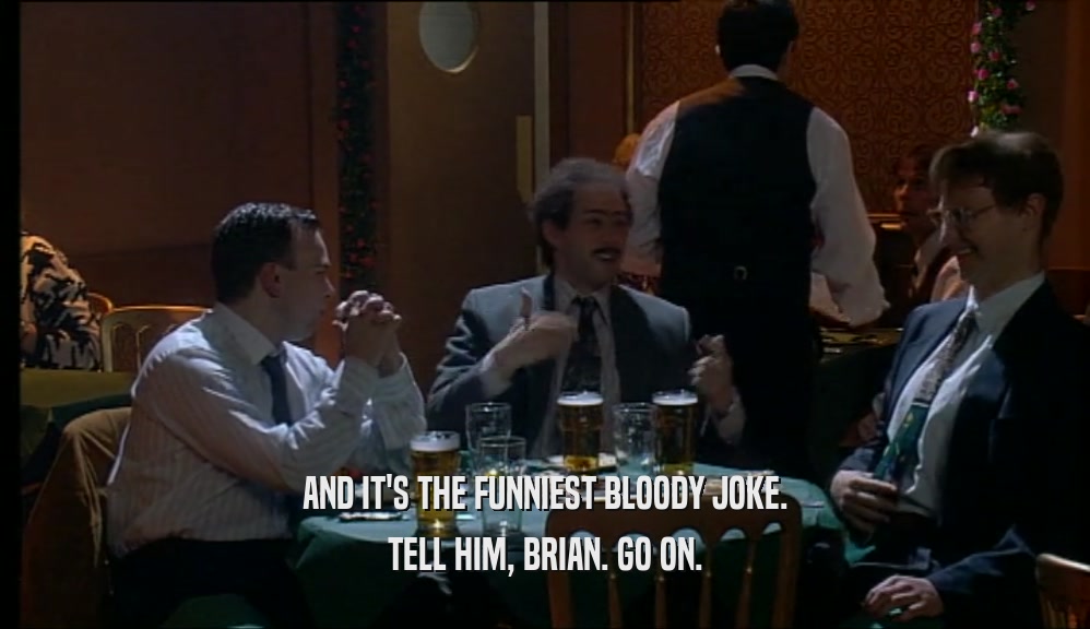 AND IT'S THE FUNNIEST BLOODY JOKE. TELL HIM, BRIAN. GO ON. 