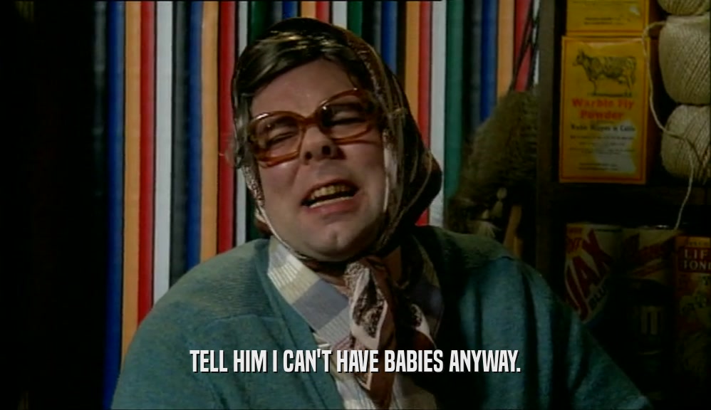 TELL HIM I CAN'T HAVE BABIES ANYWAY.  