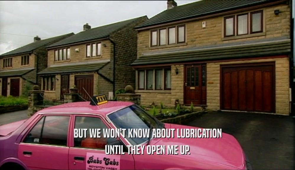 BUT WE WON'T KNOW ABOUT LUBRICATION UNTIL THEY OPEN ME UP. 