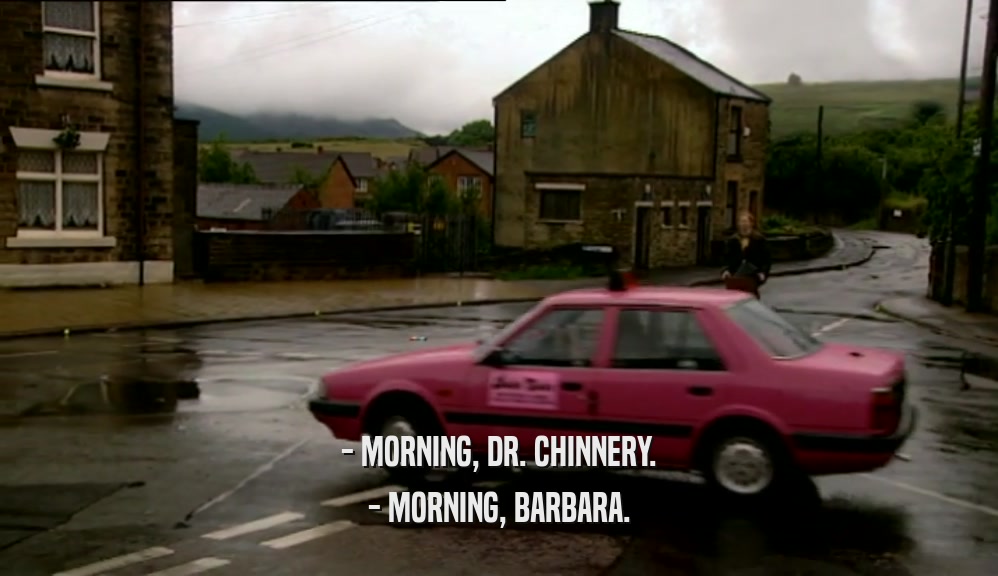 - MORNING, DR. CHINNERY. - MORNING, BARBARA. 