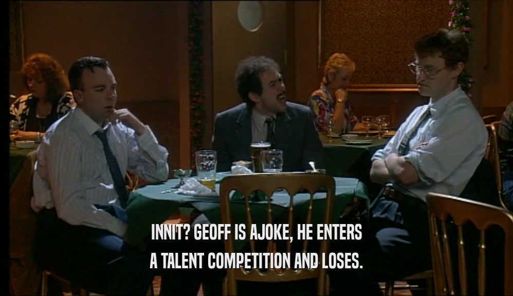 INNIT? GEOFF IS AJOKE, HE ENTERS A TALENT COMPETITION AND LOSES. 