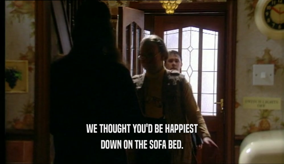 WE THOUGHT YOU'D BE HAPPIEST DOWN ON THE SOFA BED. 