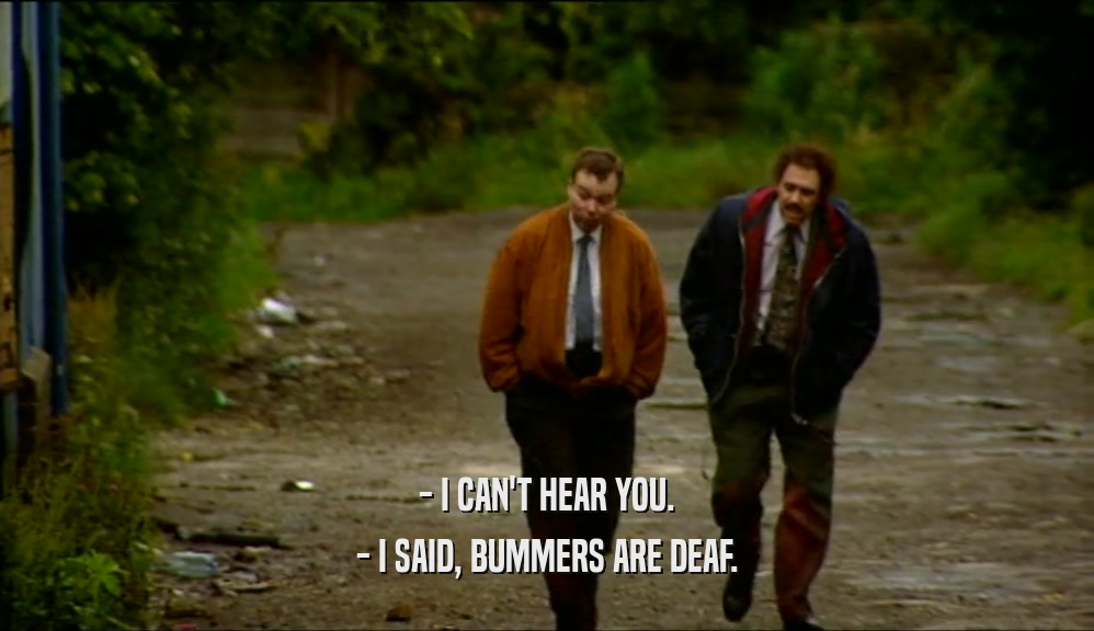 - I CAN'T HEAR YOU. - I SAID, BUMMERS ARE DEAF. 