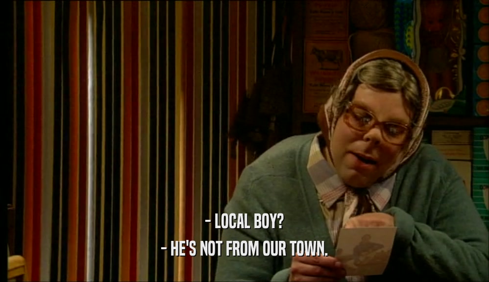 - LOCAL BOY?
 - HE'S NOT FROM OUR TOWN.
 