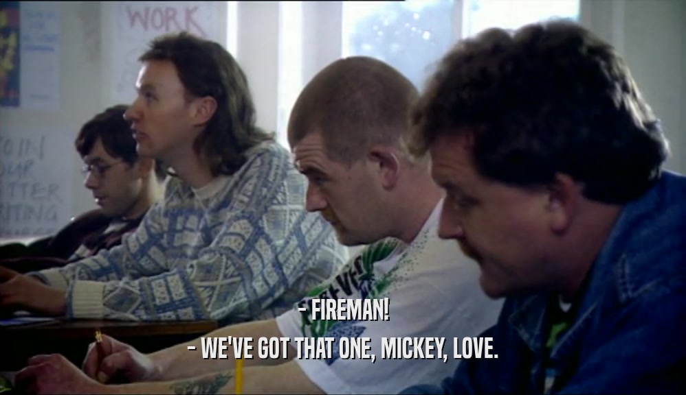 - FIREMAN! - WE'VE GOT THAT ONE, MICKEY, LOVE. 