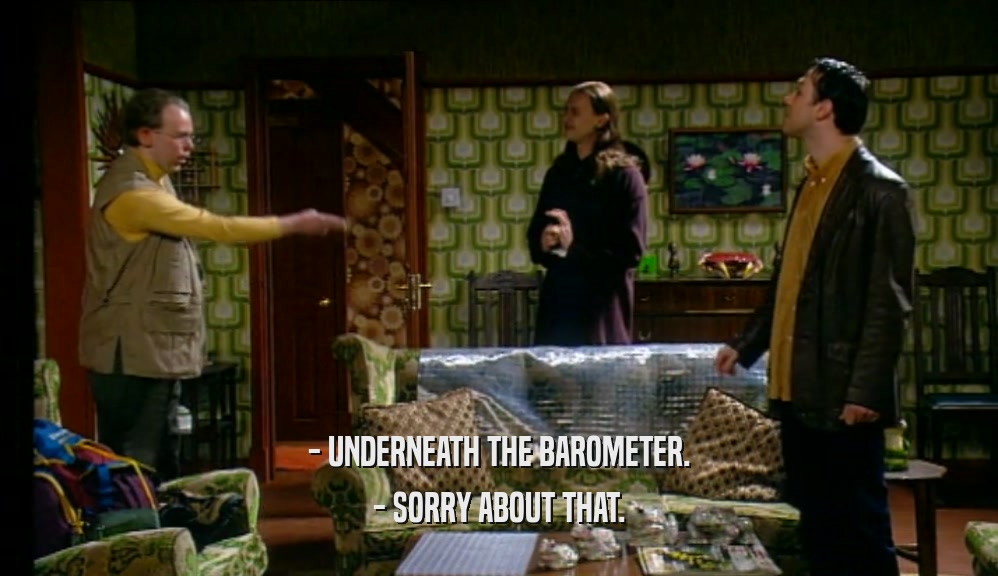 - UNDERNEATH THE BAROMETER.
 - SORRY ABOUT THAT.
 