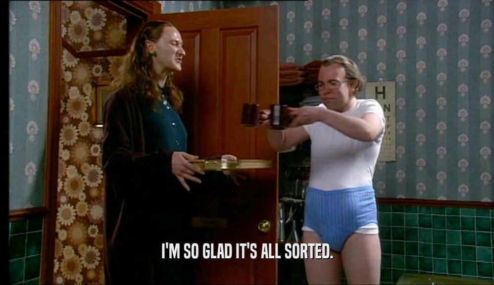 I'M SO GLAD IT'S ALL SORTED.  