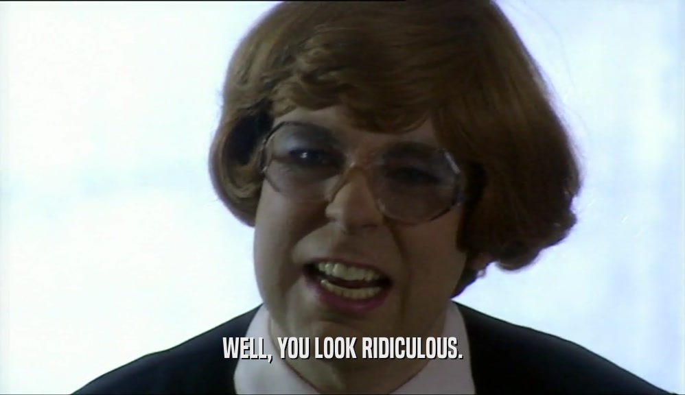 WELL, YOU LOOK RIDICULOUS.  