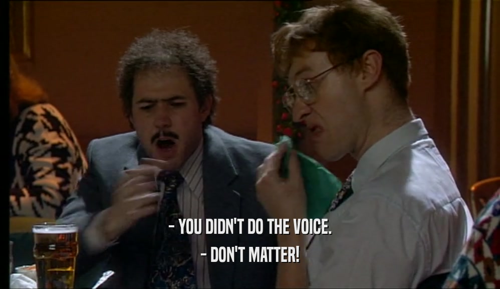 - YOU DIDN'T DO THE VOICE. - DON'T MATTER! 