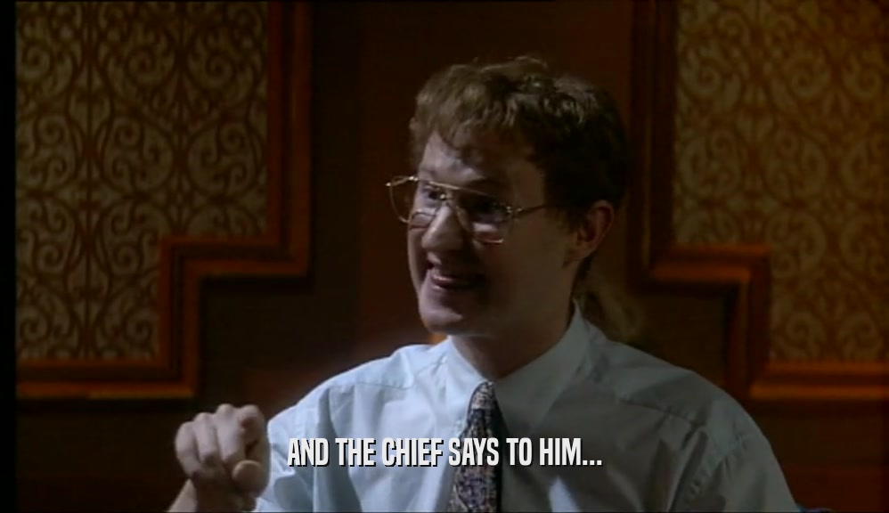 AND THE CHIEF SAYS TO HIM...  