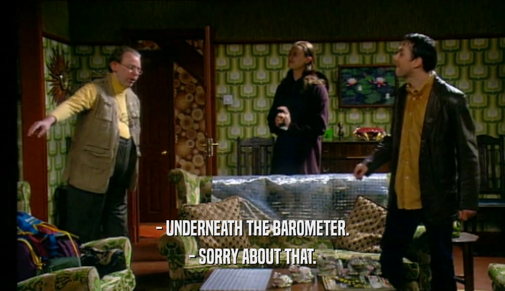 - UNDERNEATH THE BAROMETER.
 - SORRY ABOUT THAT.
 