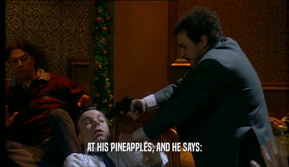 AT HIS PINEAPPLES, AND HE SAYS:  