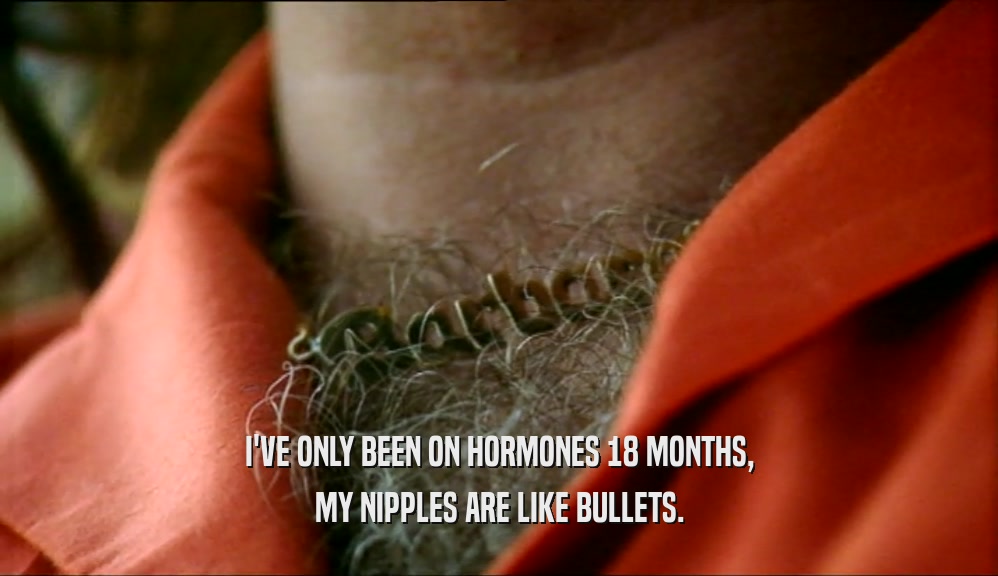 I'VE ONLY BEEN ON HORMONES 18 MONTHS, MY NIPPLES ARE LIKE BULLETS. 