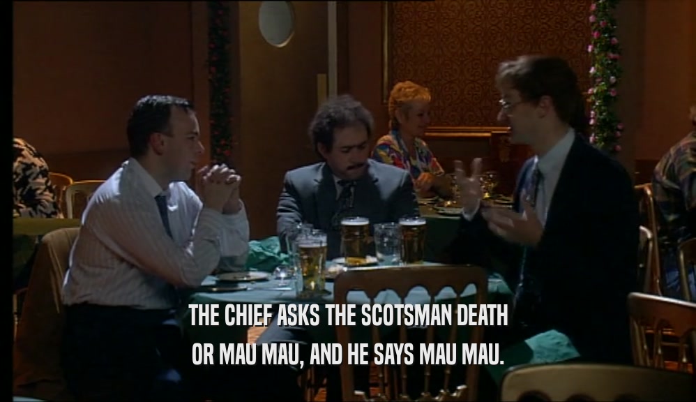 THE CHIEF ASKS THE SCOTSMAN DEATH OR MAU MAU, AND HE SAYS MAU MAU. 