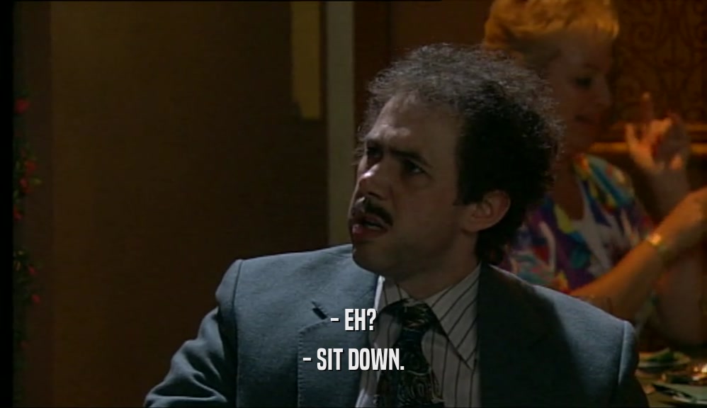 - EH? - SIT DOWN. 