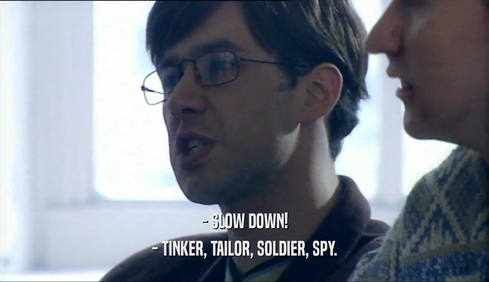 - SLOW DOWN!
 - TINKER, TAILOR, SOLDIER, SPY.
 