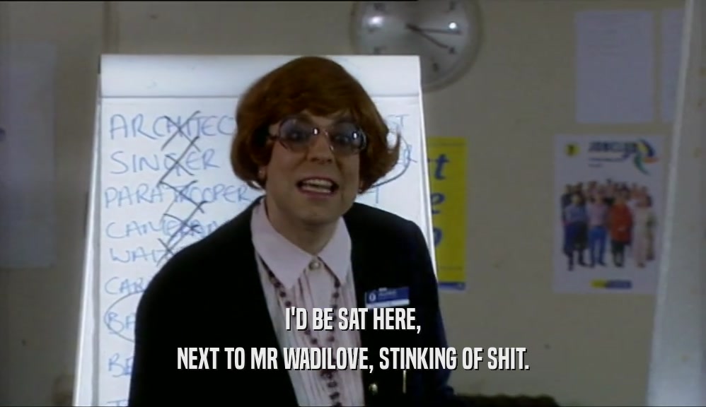I'D BE SAT HERE, NEXT TO MR WADILOVE, STINKING OF SHIT. 