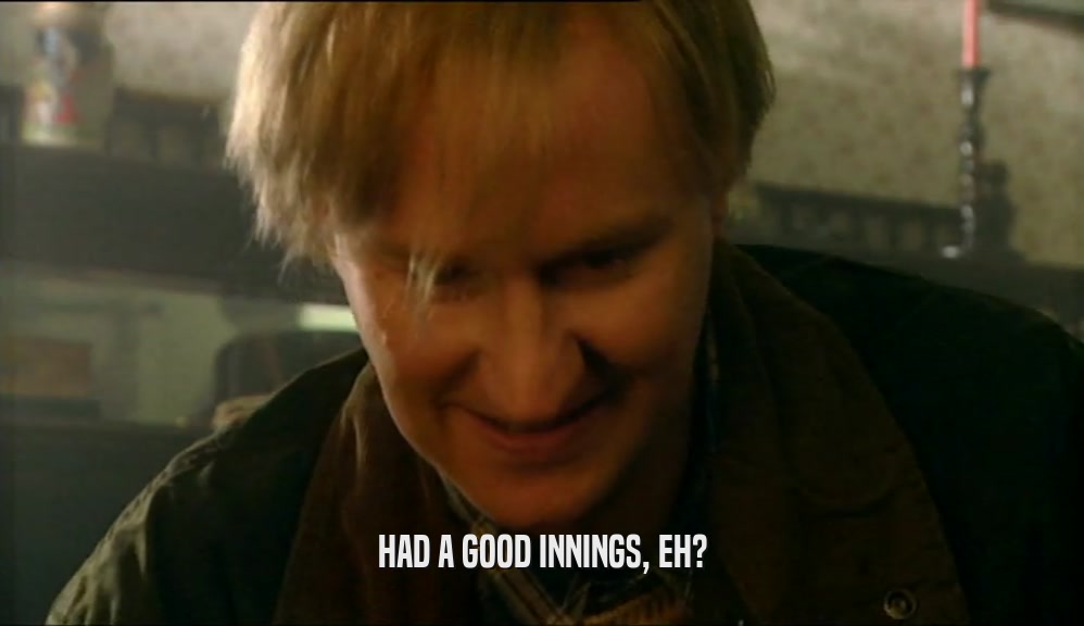 HAD A GOOD INNINGS, EH?  