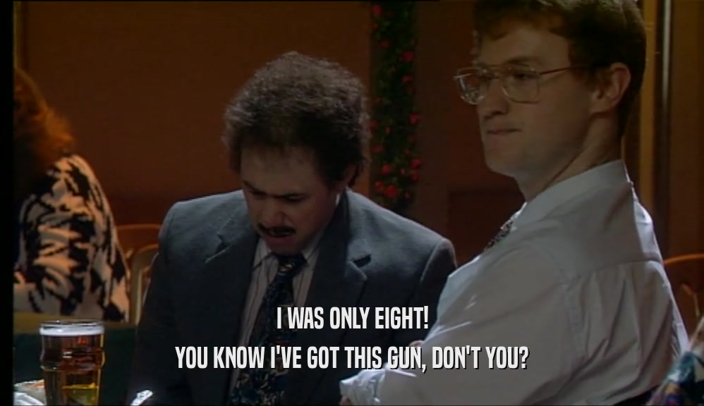 I WAS ONLY EIGHT! YOU KNOW I'VE GOT THIS GUN, DON'T YOU? 