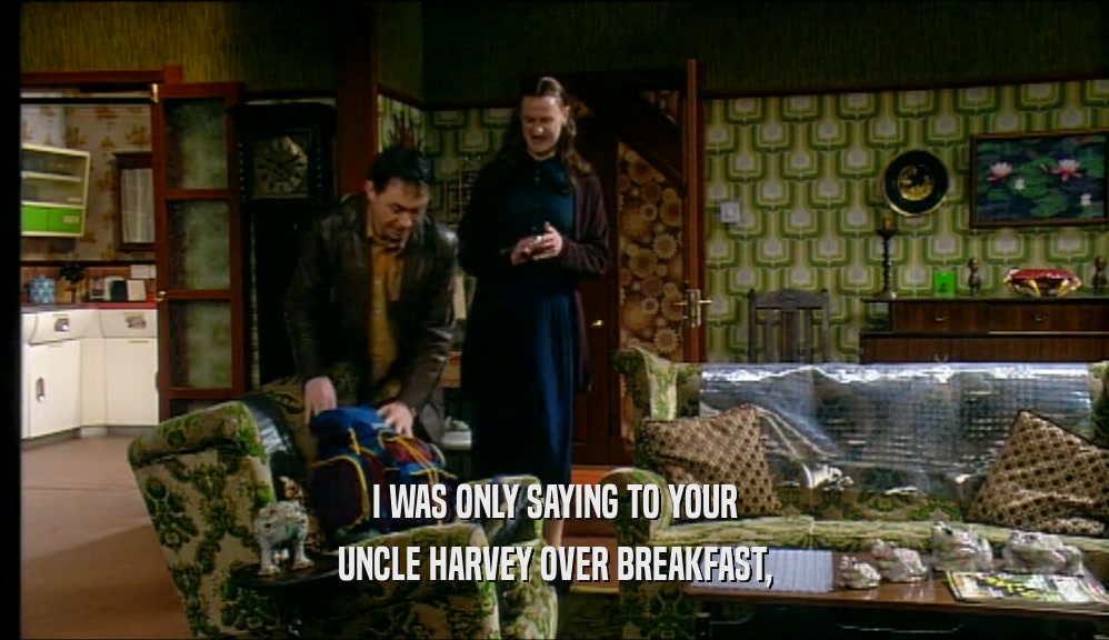 I WAS ONLY SAYING TO YOUR
 UNCLE HARVEY OVER BREAKFAST,
 