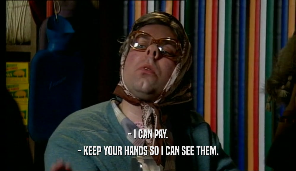 - I CAN PAY.
 - KEEP YOUR HANDS SO I CAN SEE THEM.
 