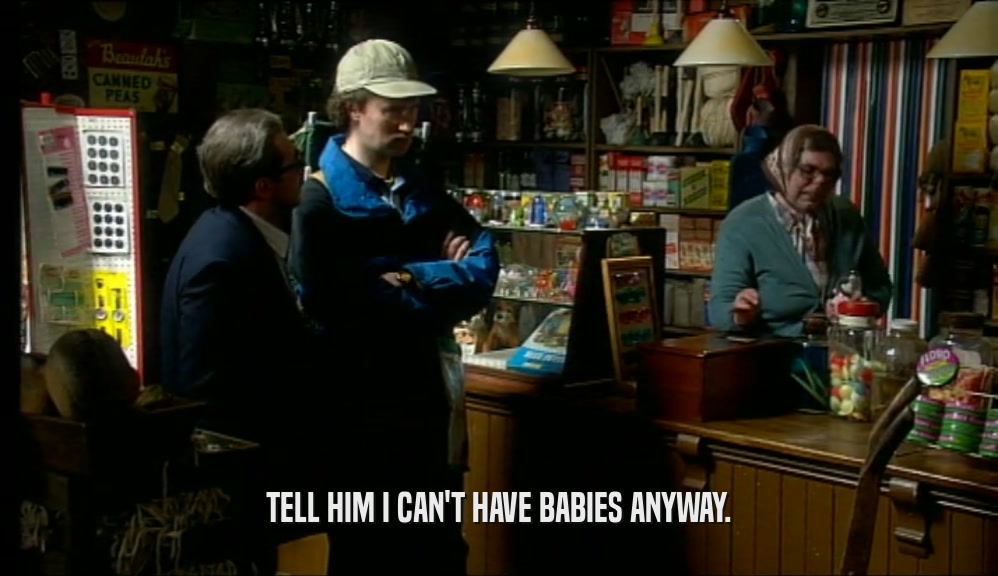 TELL HIM I CAN'T HAVE BABIES ANYWAY.  