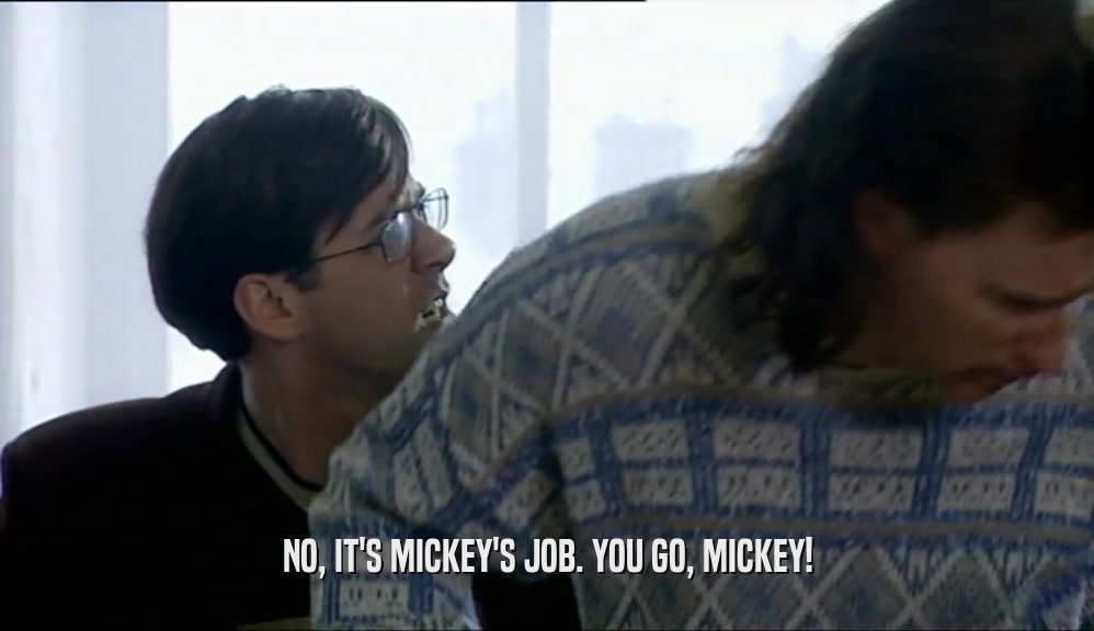 NO, IT'S MICKEY'S JOB. YOU GO, MICKEY!  