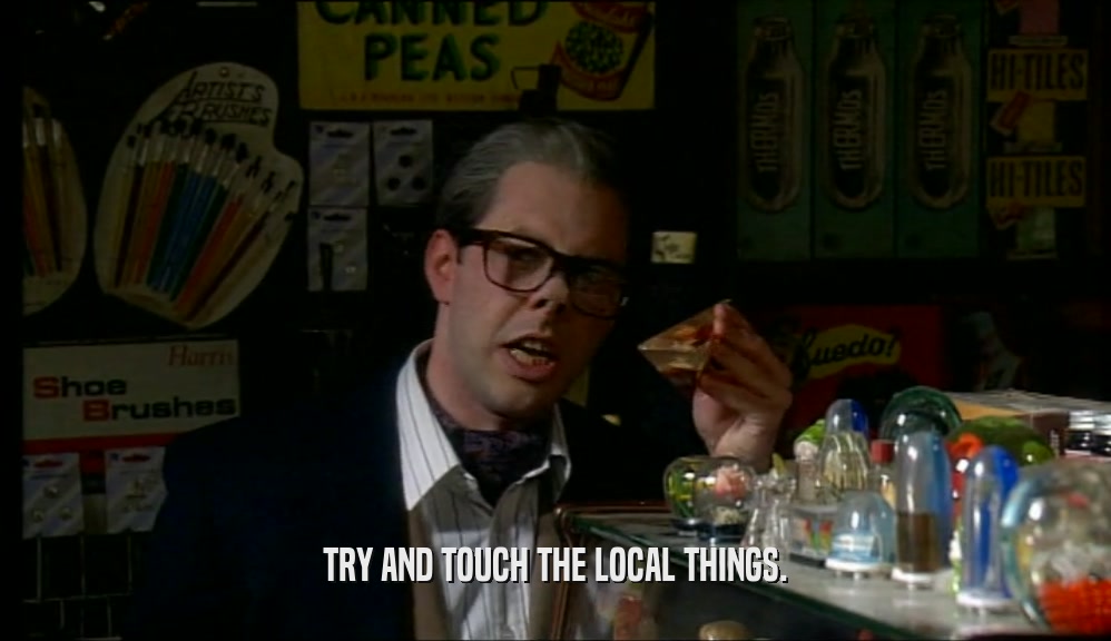 TRY AND TOUCH THE LOCAL THINGS.  