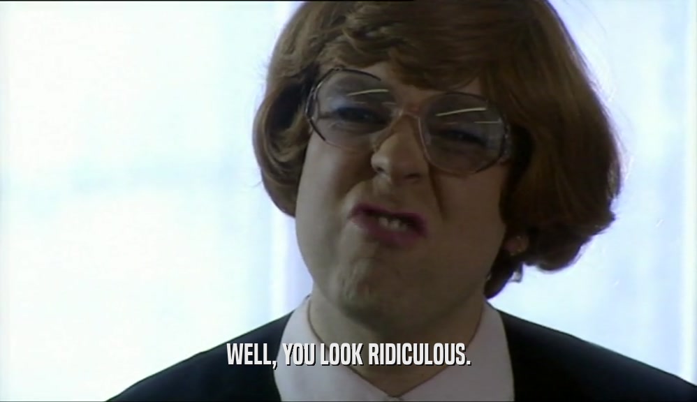 WELL, YOU LOOK RIDICULOUS.  