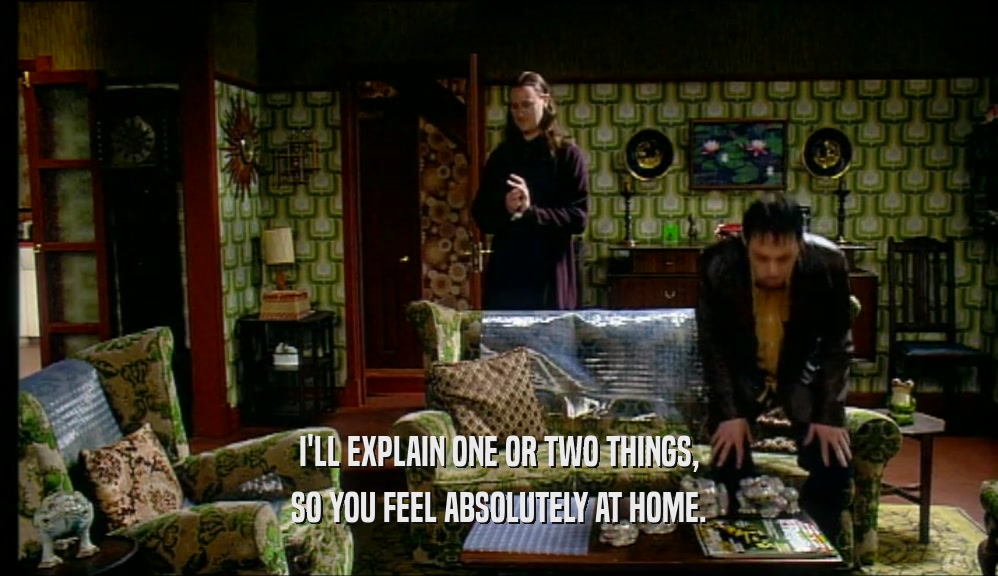I'LL EXPLAIN ONE OR TWO THINGS, SO YOU FEEL ABSOLUTELY AT HOME. 