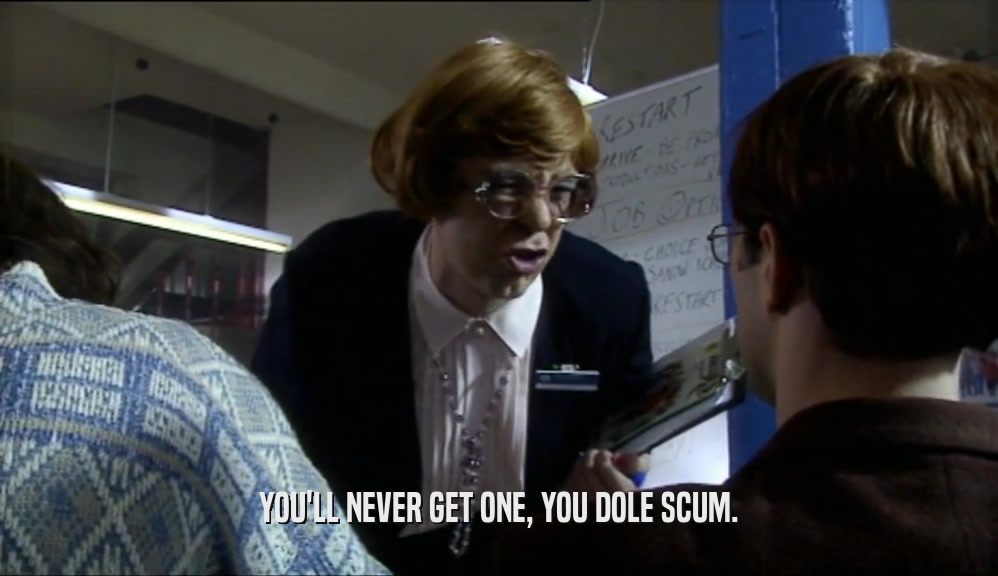 YOU'LL NEVER GET ONE, YOU DOLE SCUM.  