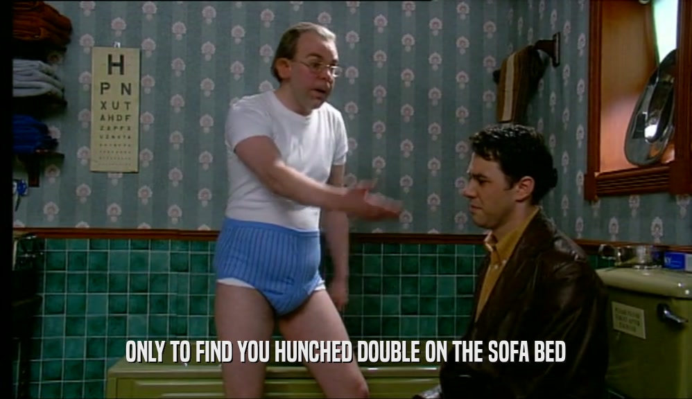 ONLY TO FIND YOU HUNCHED DOUBLE ON THE SOFA BED  