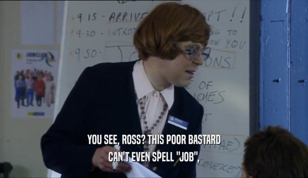 YOU SEE, ROSS? THIS POOR BASTARD CAN'T EVEN SPELL 