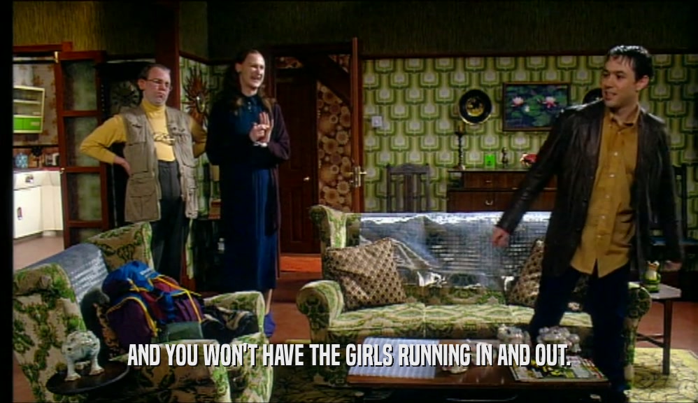 AND YOU WON'T HAVE THE GIRLS RUNNING IN AND OUT.  