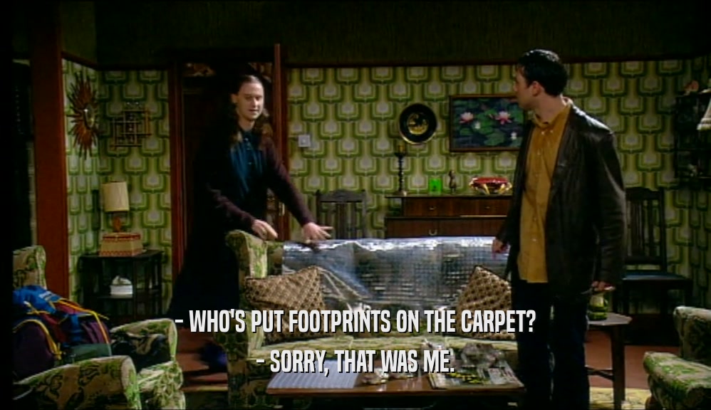 - WHO'S PUT FOOTPRINTS ON THE CARPET? - SORRY, THAT WAS ME. 