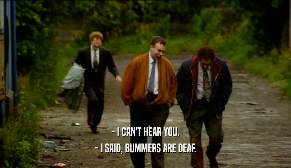 - I CAN'T HEAR YOU. - I SAID, BUMMERS ARE DEAF. 