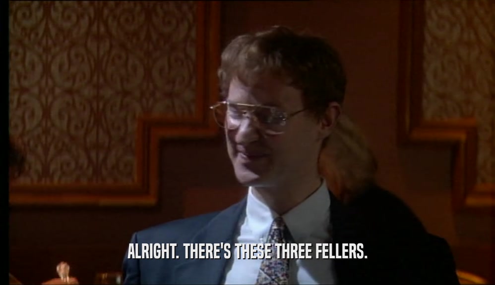 ALRIGHT. THERE'S THESE THREE FELLERS.  