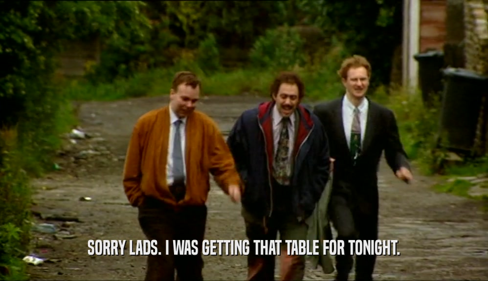 SORRY LADS. I WAS GETTING THAT TABLE FOR TONIGHT.  