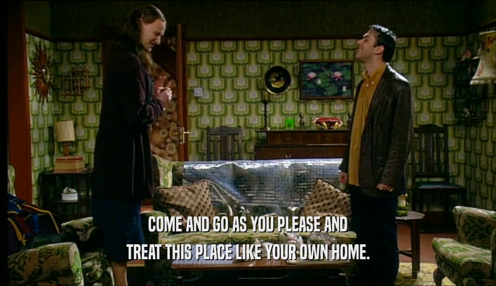 COME AND GO AS YOU PLEASE AND TREAT THIS PLACE LIKE YOUR OWN HOME. 