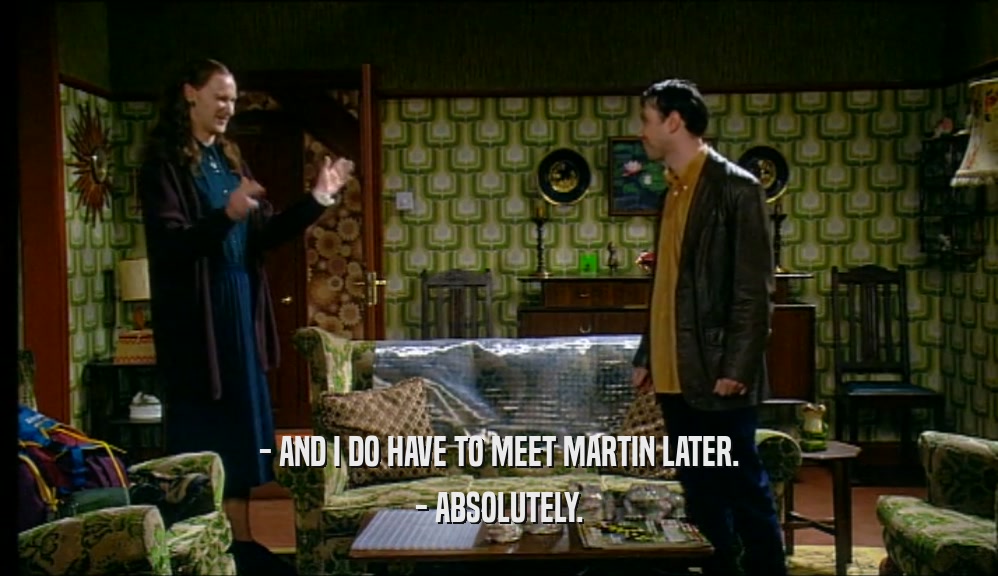 - AND I DO HAVE TO MEET MARTIN LATER. - ABSOLUTELY. 