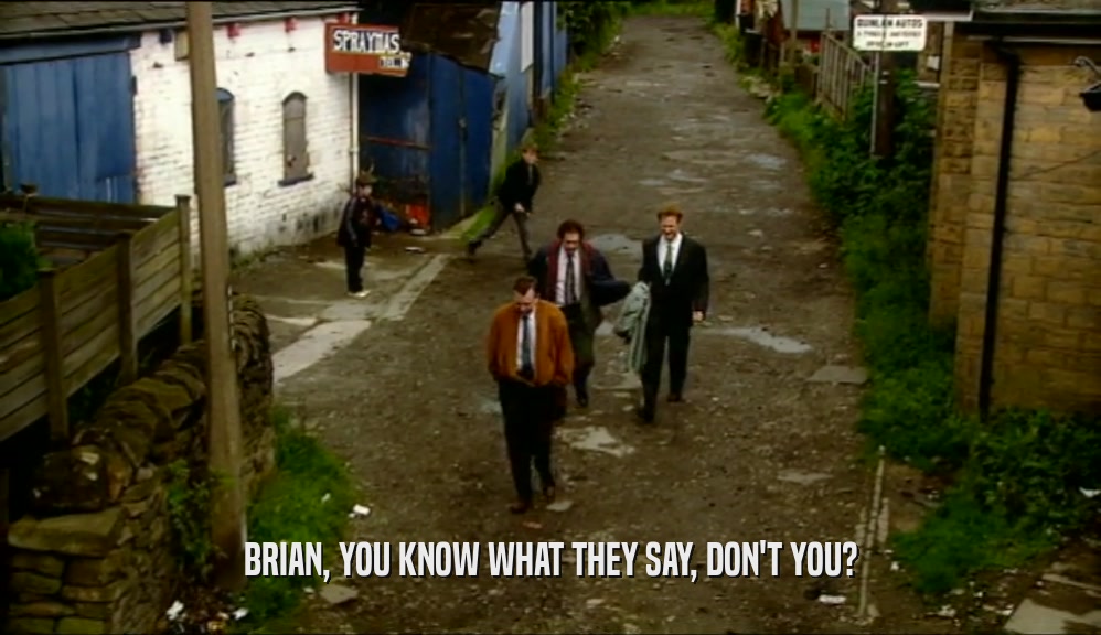 BRIAN, YOU KNOW WHAT THEY SAY, DON'T YOU?
  