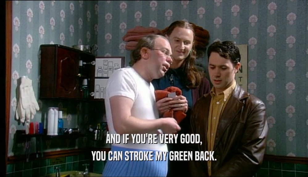 AND IF YOU'RE VERY GOOD, YOU CAN STROKE MY GREEN BACK. 