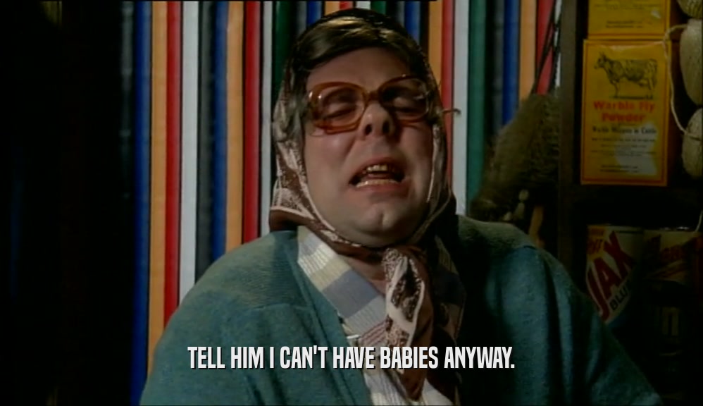 TELL HIM I CAN'T HAVE BABIES ANYWAY.  