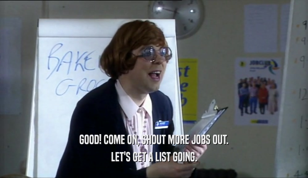 GOOD! COME ON, SHOUT MORE JOBS OUT. LET'S GET A LIST GOING. 