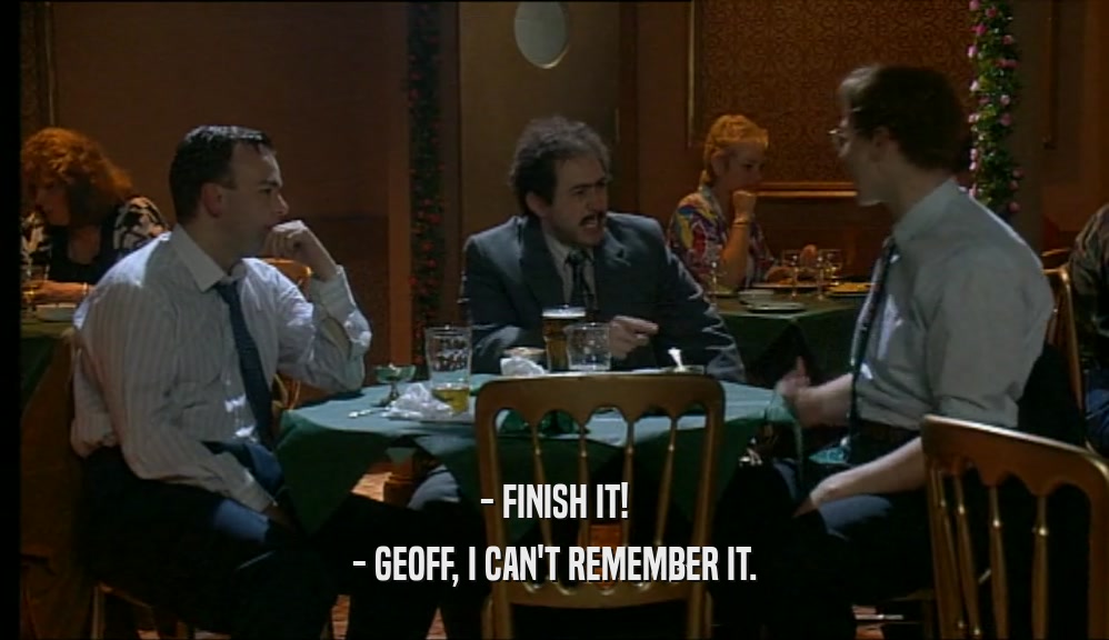 - FINISH IT!
 - GEOFF, I CAN'T REMEMBER IT.
 
