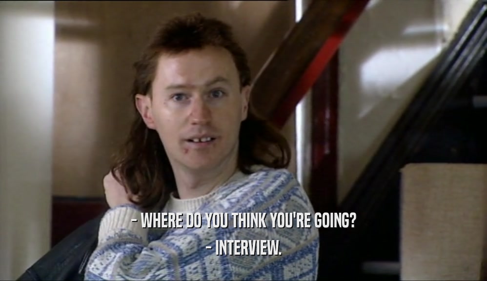 - WHERE DO YOU THINK YOU'RE GOING?
 - INTERVIEW.
 